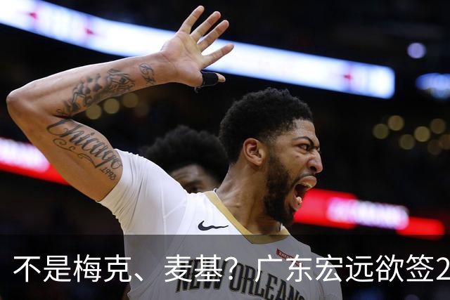 不是梅克、麦基？广东宏远欲签2米08辽宁旧将，病急乱投医？
