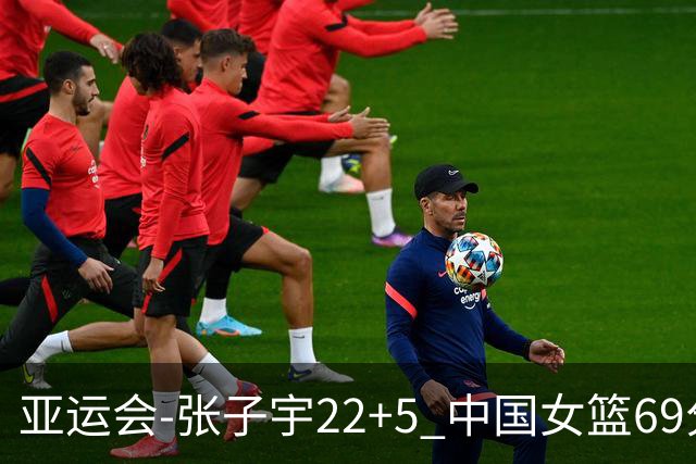 亚运会-张子宇22+5 中国女篮69分狂胜印尼晋级8强