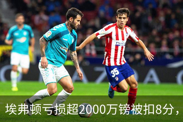 埃弗顿亏损超2000万镑被扣8分，曼城违规超9亿镑会被扣几分？