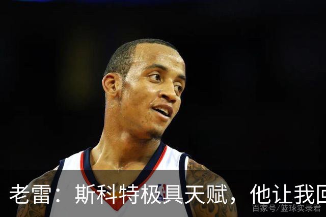 老雷：斯科特极具天赋，他让我回想起过去那些真正的顶级中场