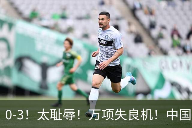0-3！太耻辱！万项失良机！中国U17遭遇两连败！