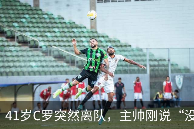41岁C罗突然离队，主帅刚说“没任何事发生”